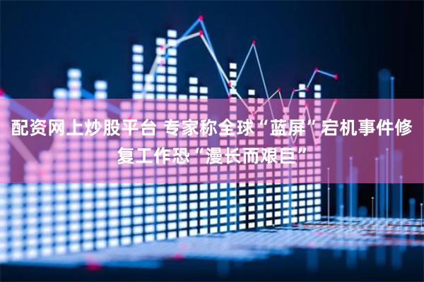 配资网上炒股平台 专家称全球“蓝屏”宕机事件修复工作恐“漫长而艰巨”