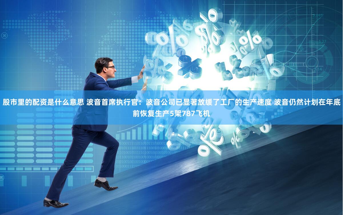 股市里的配资是什么意思 波音首席执行官：波音公司已显著放缓了工厂的生产速度 波音仍然计划在年底前恢复生产5架787飞机