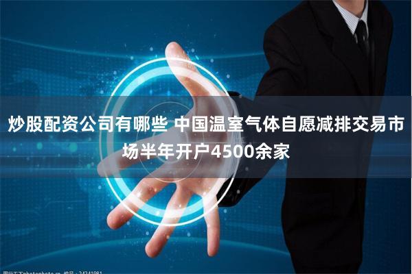 炒股配资公司有哪些 中国温室气体自愿减排交易市场半年开户4500余家