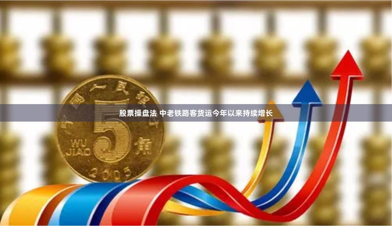 股票操盘法 中老铁路客货运今年以来持续增长
