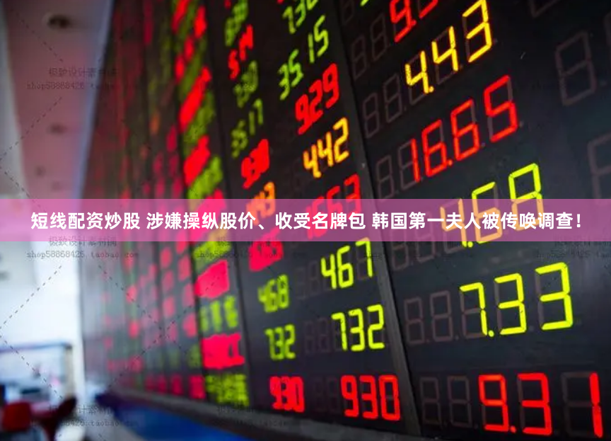 短线配资炒股 涉嫌操纵股价、收受名牌包 韩国第一夫人被传唤调查！