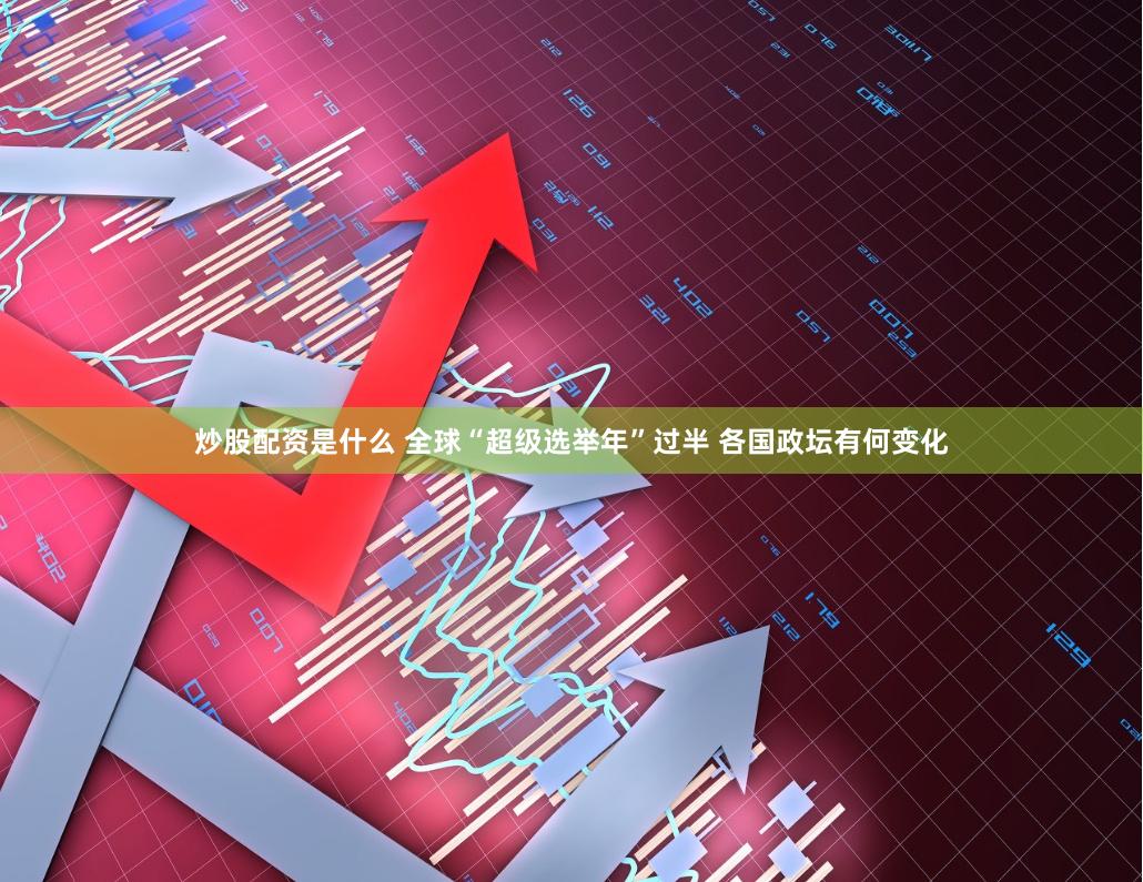 炒股配资是什么 全球“超级选举年”过半 各国政坛有何变化