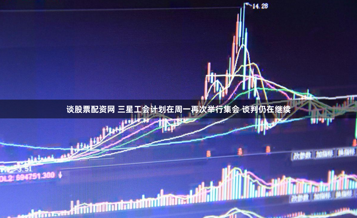 谈股票配资网 三星工会计划在周一再次举行集会 谈判仍在继续