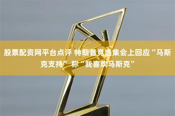 股票配资网平台点评 特朗普竞选集会上回应“马斯克支持” 称“我喜欢马斯克”