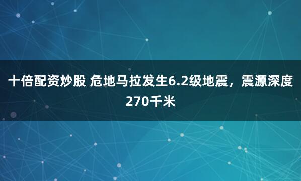 十倍配资炒股 危地马拉发生6.2级地震，震源深度270千米