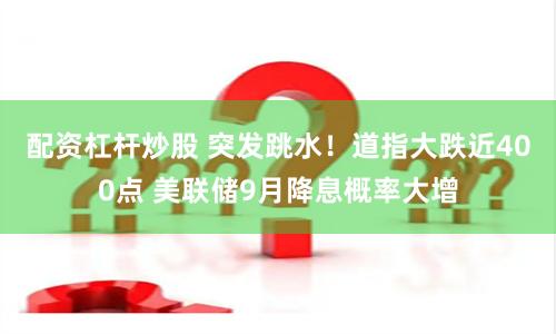 配资杠杆炒股 突发跳水！道指大跌近400点 美联储9月降息概率大增