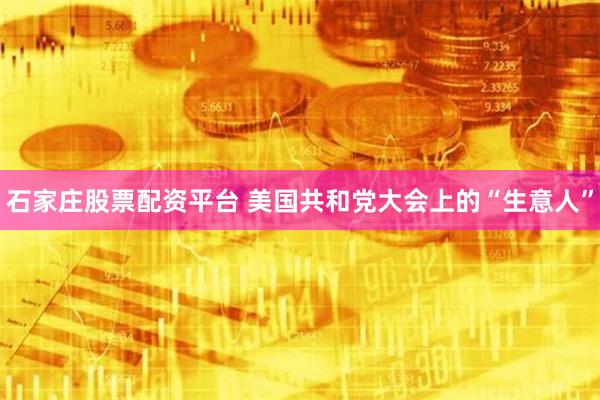 石家庄股票配资平台 美国共和党大会上的“生意人”