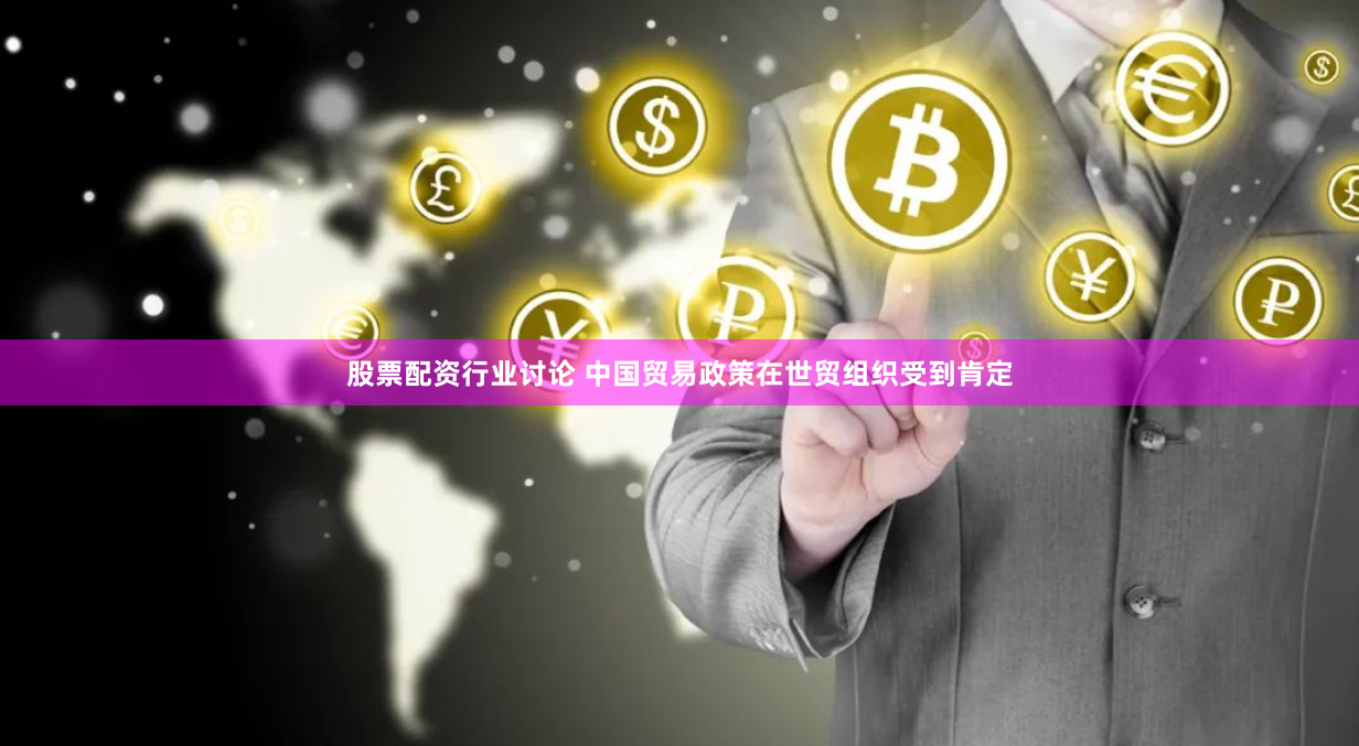 股票配资行业讨论 中国贸易政策在世贸组织受到肯定