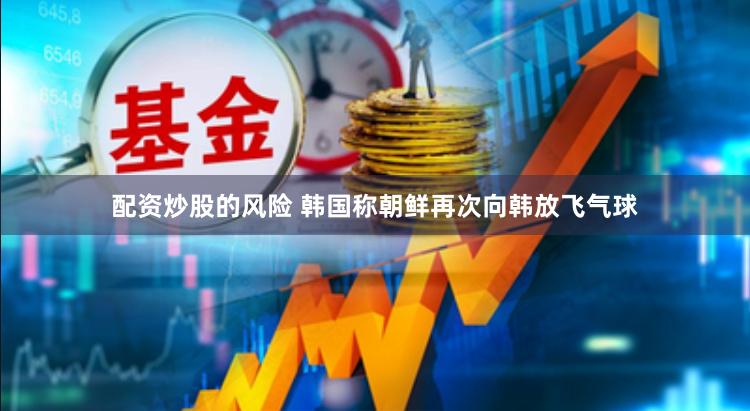 配资炒股的风险 韩国称朝鲜再次向韩放飞气球
