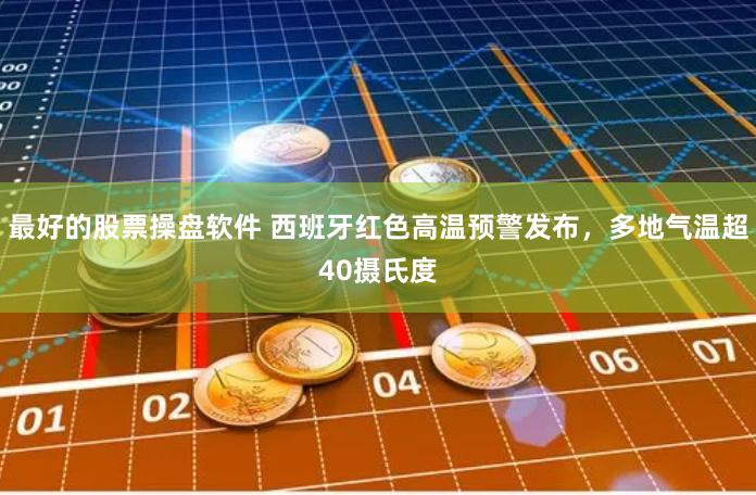 最好的股票操盘软件 西班牙红色高温预警发布，多地气温超40摄氏度