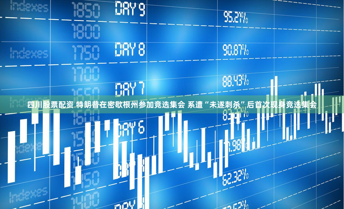 四川股票配资 特朗普在密歇根州参加竞选集会 系遭“未遂刺杀”后首次现身竞选集会