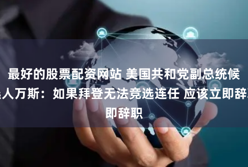 最好的股票配资网站 美国共和党副总统候选人万斯：如果拜登无法竞选连任 应该立即辞职