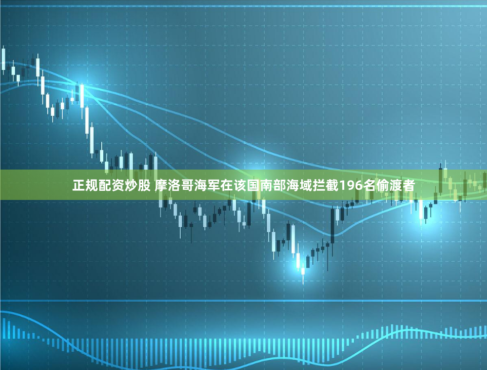 正规配资炒股 摩洛哥海军在该国南部海域拦截196名偷渡者