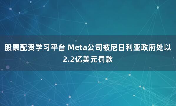 股票配资学习平台 Meta公司被尼日利亚政府处以2.2亿美元罚款