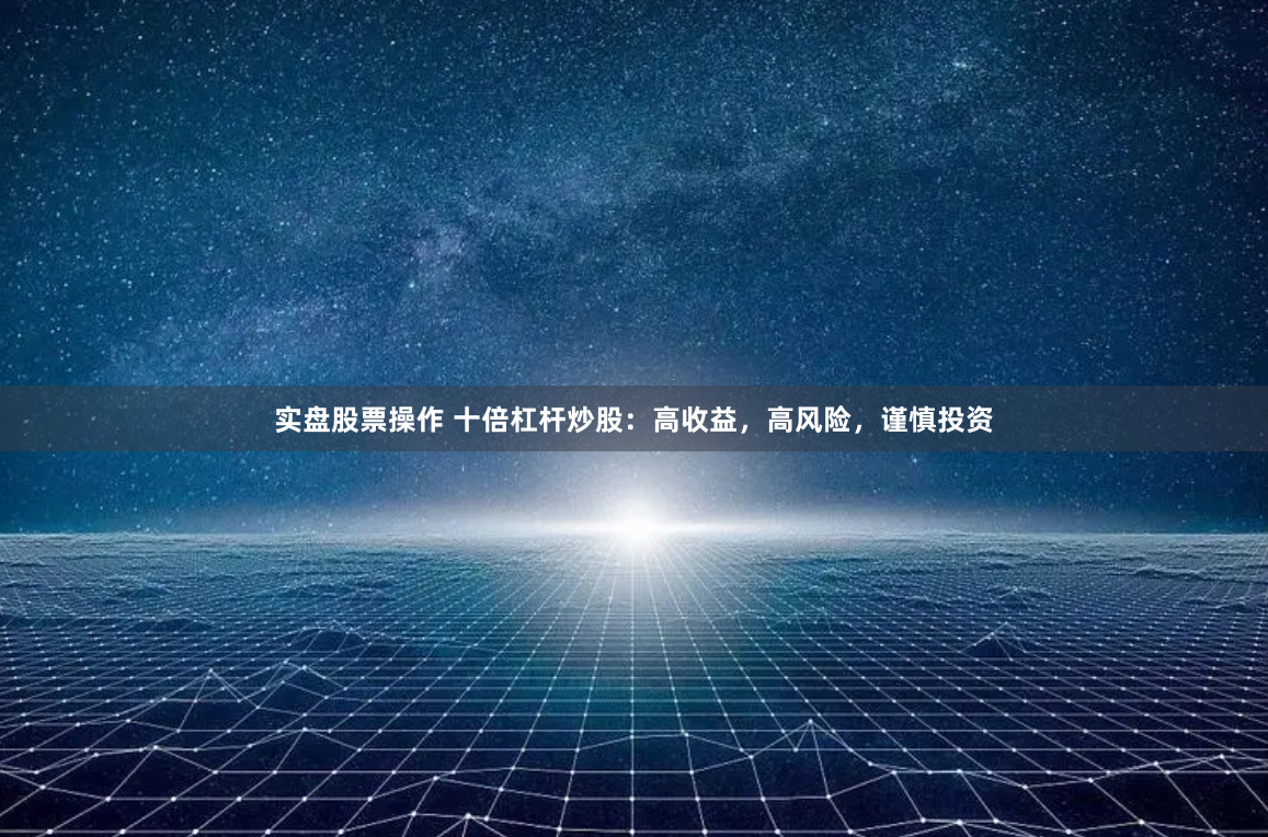实盘股票操作 十倍杠杆炒股：高收益，高风险，谨慎投资