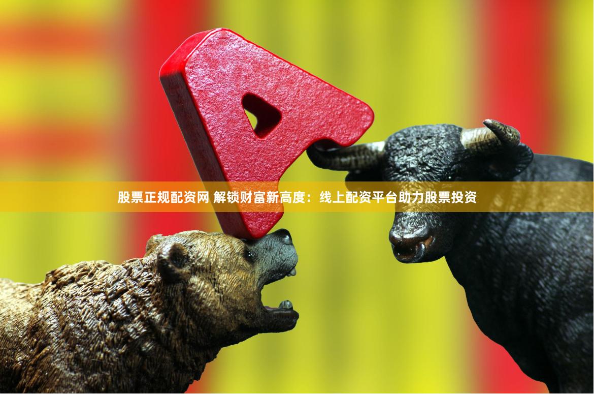 股票正规配资网 解锁财富新高度：线上配资平台助力股票投资