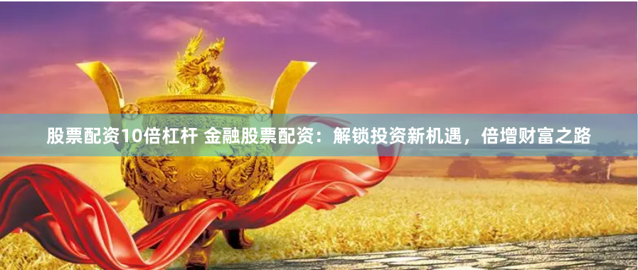 股票配资10倍杠杆 金融股票配资：解锁投资新机遇，倍增财富之路