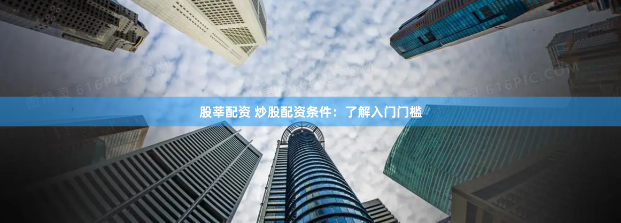 股莘配资 炒股配资条件：了解入门门槛