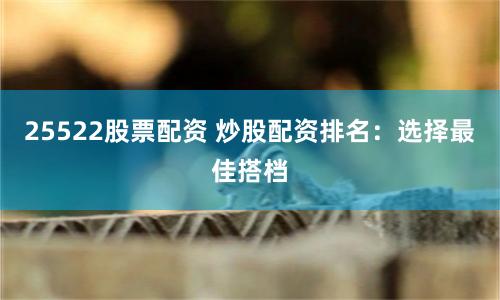 25522股票配资 炒股配资排名：选择最佳搭档
