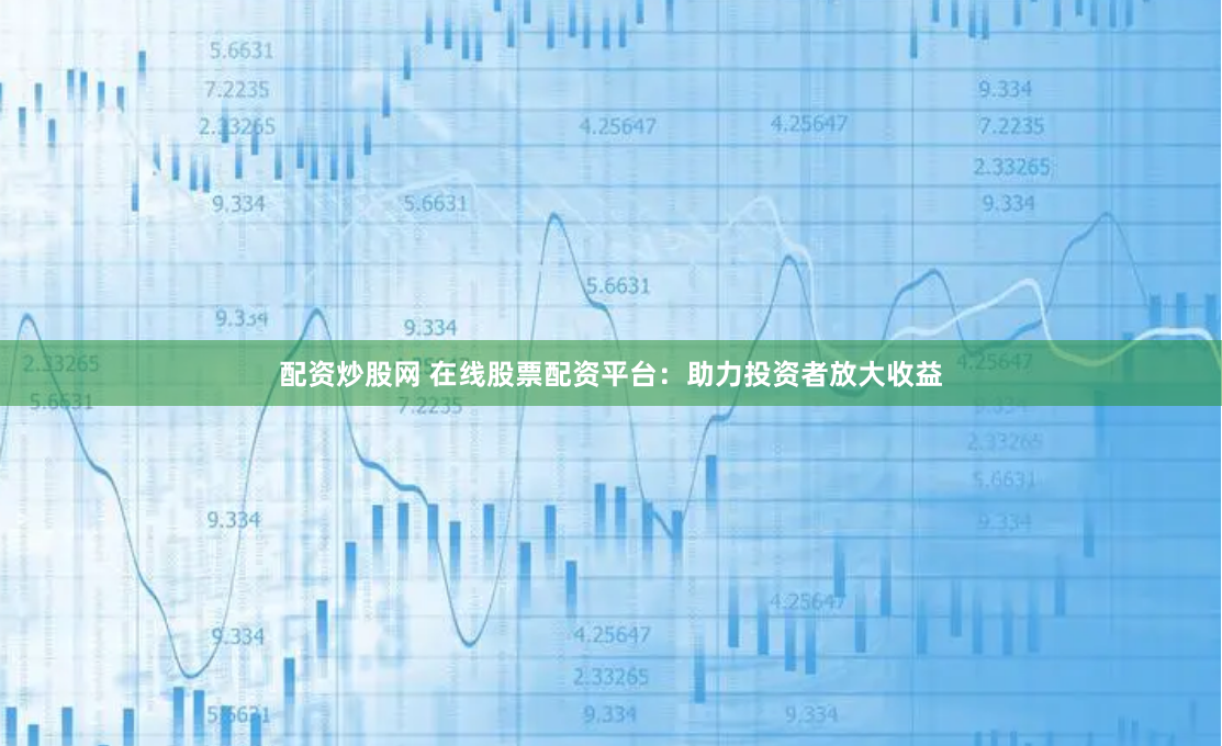 配资炒股网 在线股票配资平台：助力投资者放大收益