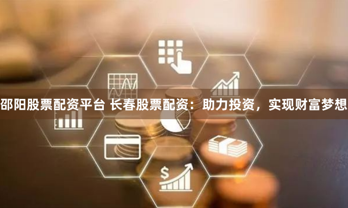 邵阳股票配资平台 长春股票配资：助力投资，实现财富梦想