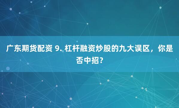 广东期货配资 9. 杠杆融资炒股的九大误区，你是否中招？