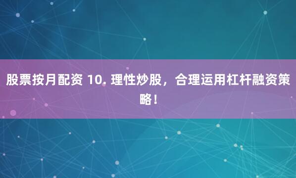 股票按月配资 10. 理性炒股，合理运用杠杆融资策略！
