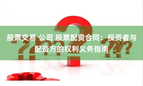 股票交易 公司 股票配资合同：投资者与配资方的权利义务指南