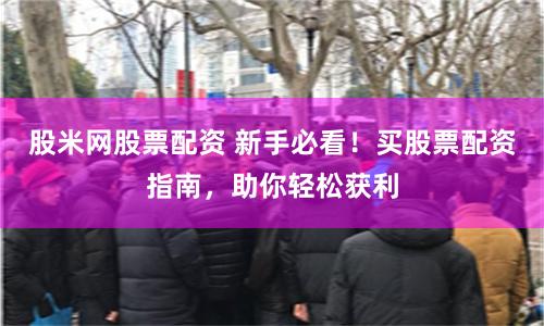 股米网股票配资 新手必看！买股票配资指南，助你轻松获利