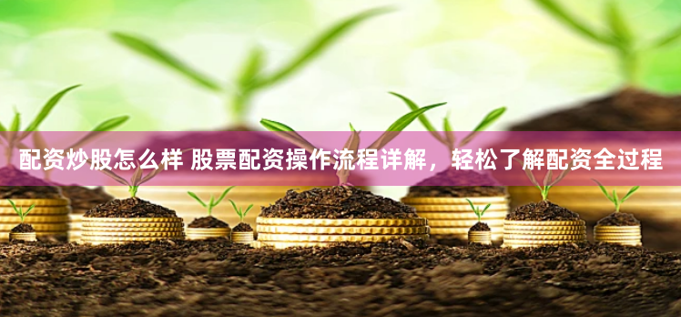 配资炒股怎么样 股票配资操作流程详解，轻松了解配资全过程