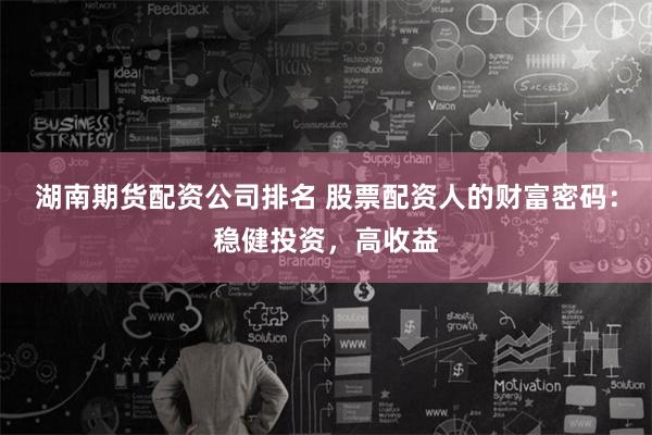 湖南期货配资公司排名 股票配资人的财富密码：稳健投资，高收益