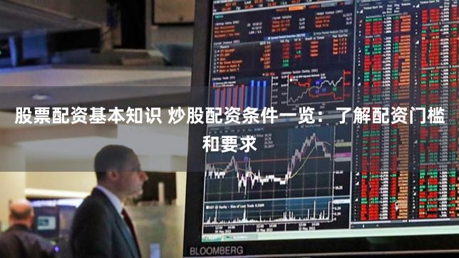 股票配资基本知识 炒股配资条件一览：了解配资门槛和要求