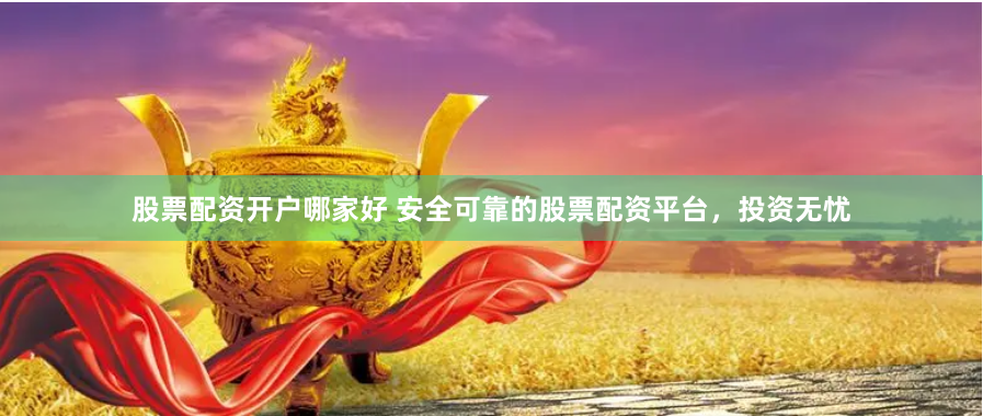 股票配资开户哪家好 安全可靠的股票配资平台，投资无忧