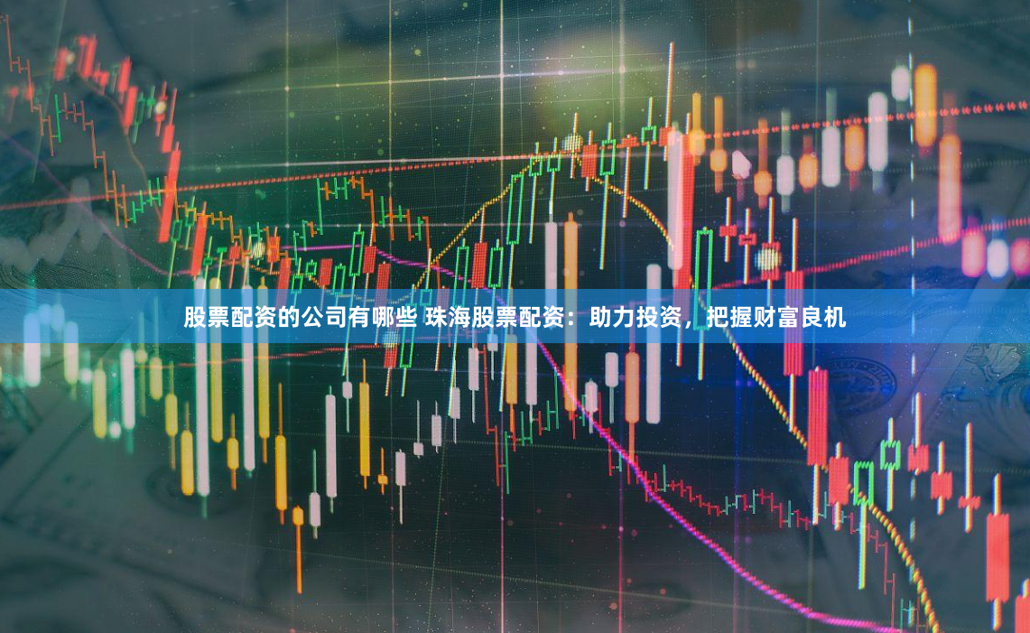 股票配资的公司有哪些 珠海股票配资：助力投资，把握财富良机