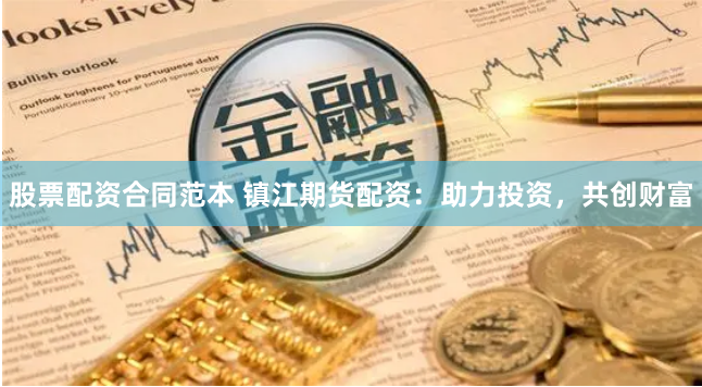 股票配资合同范本 镇江期货配资：助力投资，共创财富