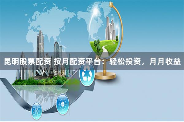 昆明股票配资 按月配资平台：轻松投资，月月收益