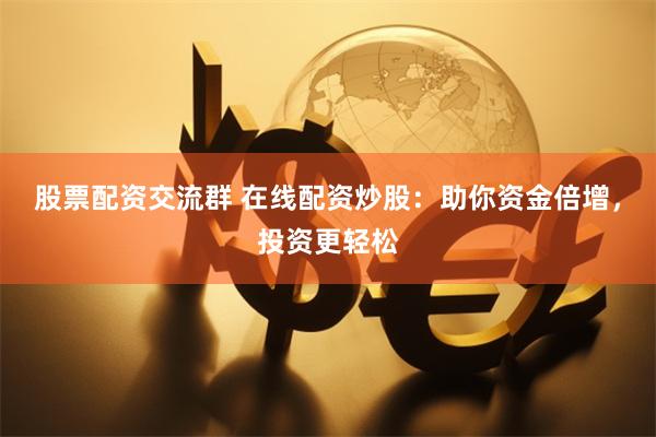 股票配资交流群 在线配资炒股：助你资金倍增，投资更轻松