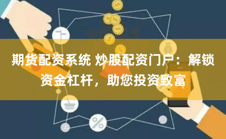 期货配资系统 炒股配资门户：解锁资金杠杆，助您投资致富