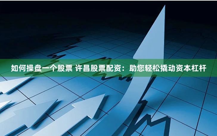 如何操盘一个股票 许昌股票配资：助您轻松撬动资本杠杆