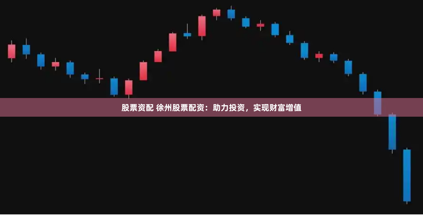 股票资配 徐州股票配资：助力投资，实现财富增值