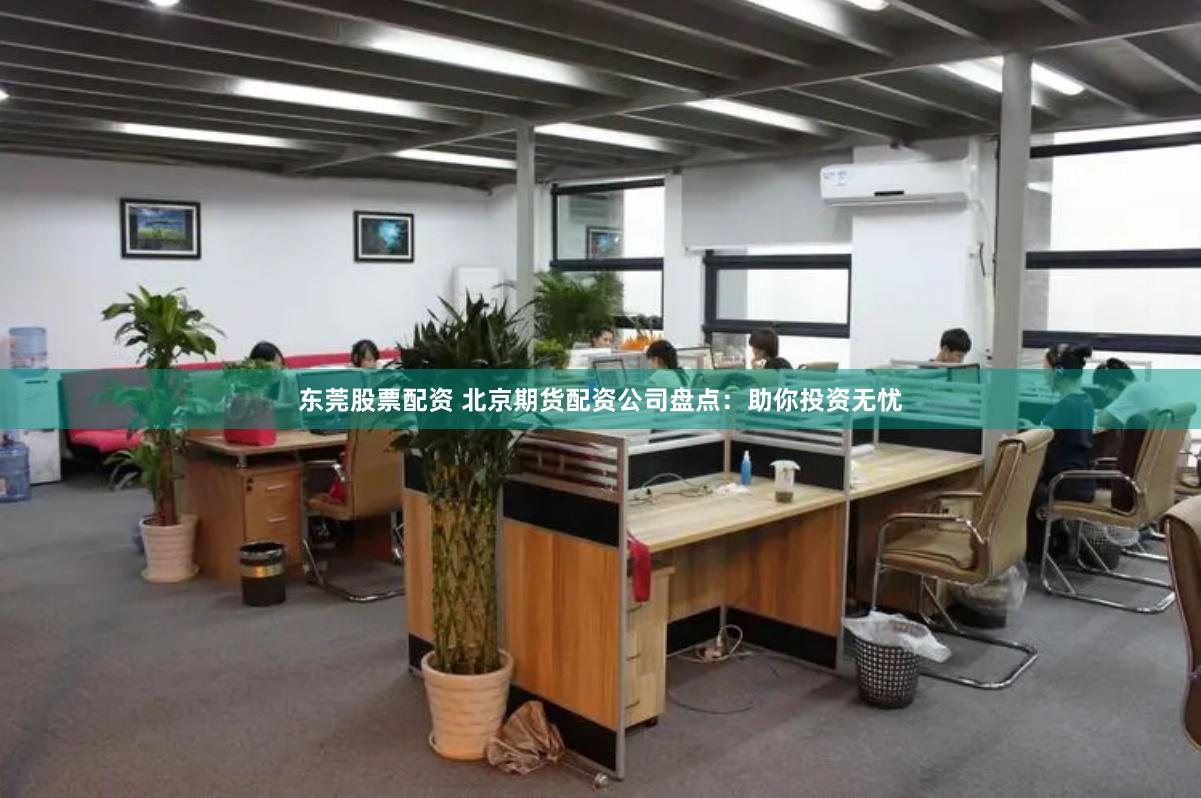 东莞股票配资 北京期货配资公司盘点：助你投资无忧