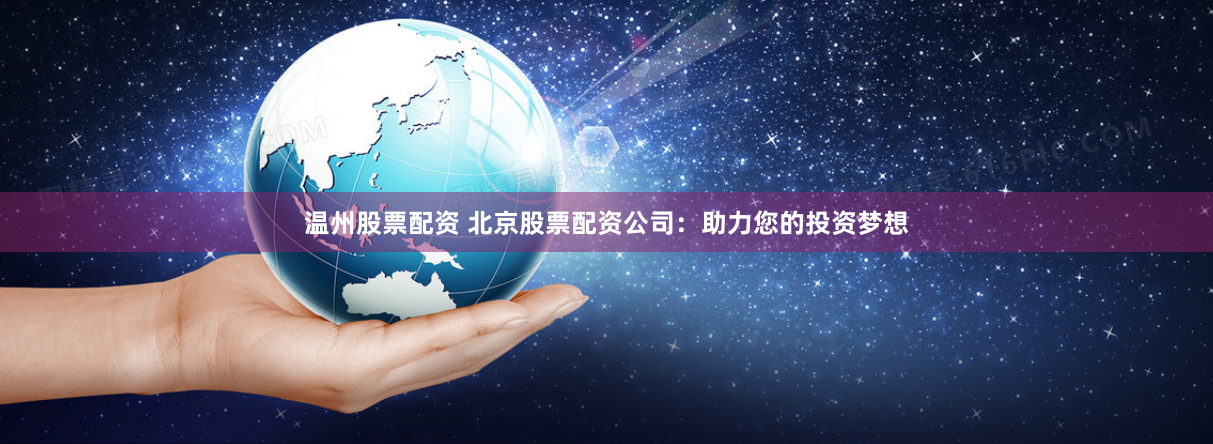 温州股票配资 北京股票配资公司：助力您的投资梦想