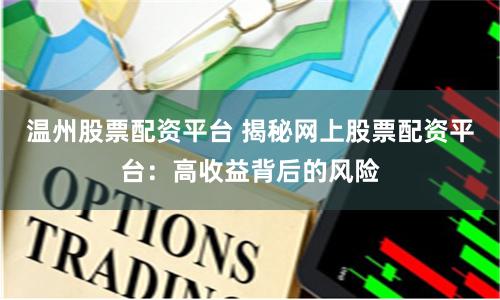 温州股票配资平台 揭秘网上股票配资平台：高收益背后的风险
