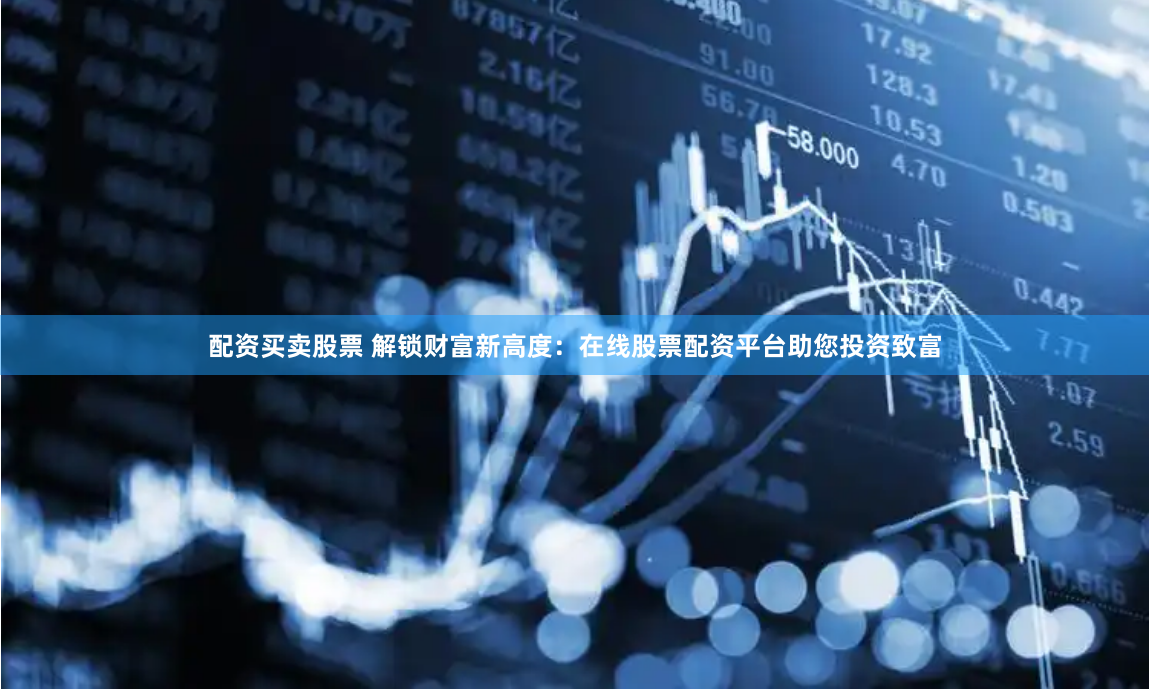 配资买卖股票 解锁财富新高度：在线股票配资平台助您投资致富