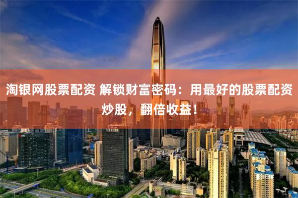 淘银网股票配资 解锁财富密码：用最好的股票配资炒股，翻倍收益！
