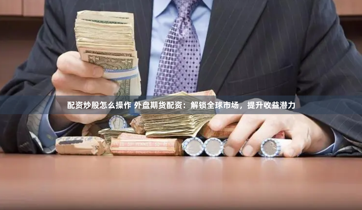 配资炒股怎么操作 外盘期货配资：解锁全球市场，提升收益潜力