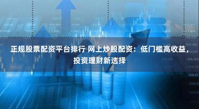 正规股票配资平台排行 网上炒股配资：低门槛高收益，投资理财新选择