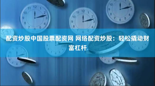 配资炒股中国股票配资网 网络配资炒股：轻松撬动财富杠杆