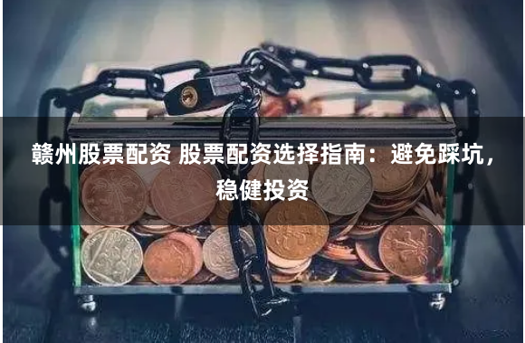 赣州股票配资 股票配资选择指南：避免踩坑，稳健投资