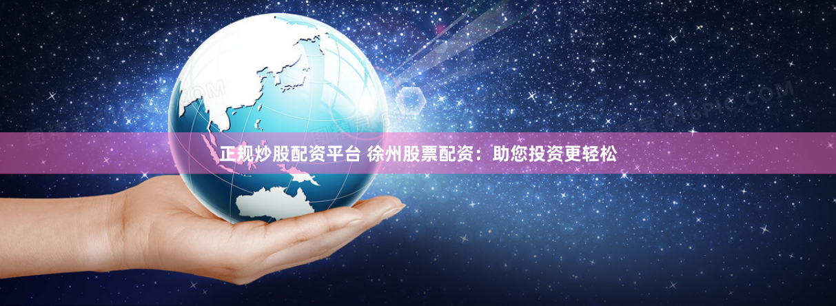 正规炒股配资平台 徐州股票配资：助您投资更轻松